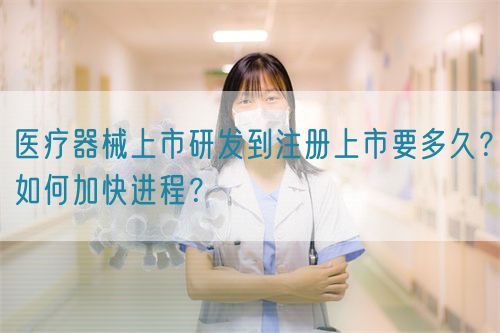 醫(yī)療器械上市研發(fā)到注冊(cè)上市要多久？如何加快進(jìn)程？(圖1)