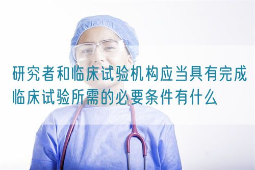 研究者和臨床試驗機構(gòu)應(yīng)當(dāng)具有完成臨床試驗所需的必要條件有什么(圖1)