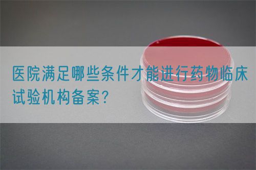 醫(yī)院滿足哪些條件才能進(jìn)行藥物臨床試驗(yàn)機(jī)構(gòu)備案？(圖1)