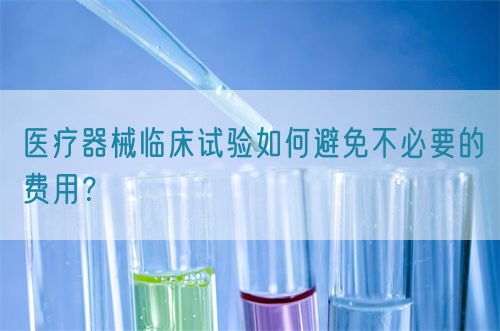 醫(yī)療器械臨床試驗如何避免不必要的費用？(圖1)