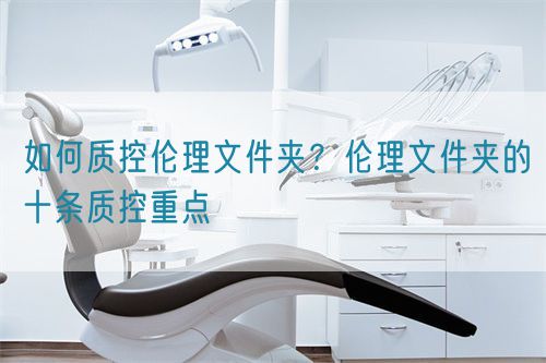如何質(zhì)控倫理文件夾？倫理文件夾的十條質(zhì)控重點(圖1)