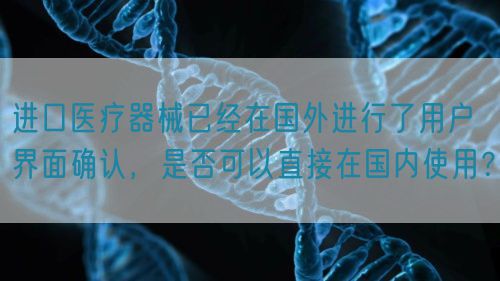 進(jìn)口醫(yī)療器械已經(jīng)在國外進(jìn)行了用戶界面確認(rèn)，是否可以直接在國內(nèi)使用？(圖1)
