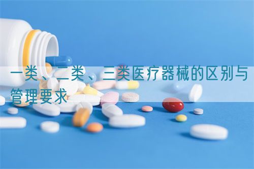 一類、二類、三類醫(yī)療器械的區(qū)別與管理要求(圖1)