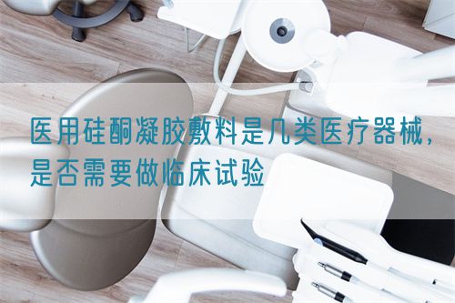 醫(yī)用硅酮凝膠敷料是幾類醫(yī)療器械，是否需要做臨床試驗(yàn)(圖1)