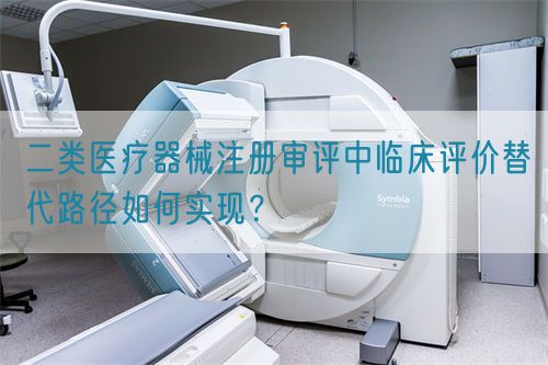 二類醫(yī)療器械注冊審評中臨床評價替代路徑如何實現(xiàn)？(圖1)