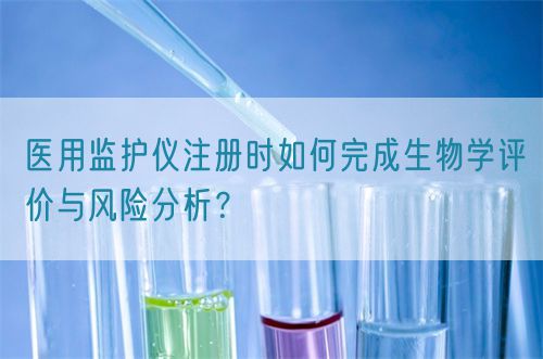 醫(yī)用監(jiān)護(hù)儀注冊(cè)時(shí)如何完成生物學(xué)評(píng)價(jià)與風(fēng)險(xiǎn)分析？(圖1)