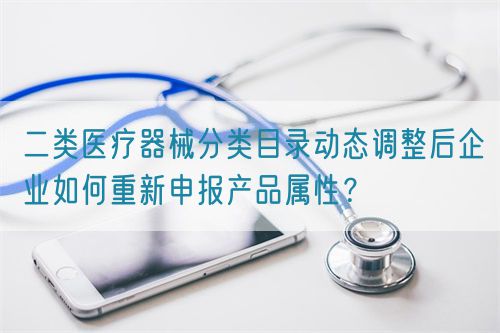 二類(lèi)醫(yī)療器械分類(lèi)目錄動(dòng)態(tài)調(diào)整后企業(yè)如何重新申報(bào)產(chǎn)品屬性？(圖1)