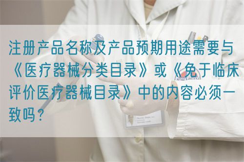 注冊(cè)產(chǎn)品名稱及產(chǎn)品預(yù)期用途需要與《醫(yī)療器械分類目錄》或《免于臨床評(píng)價(jià)醫(yī)療器械目錄》中的內(nèi)容必須一致嗎？(圖1)