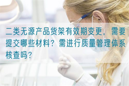 二類無(wú)源產(chǎn)品貨架有效期變更，需要提交哪些材料？需進(jìn)行質(zhì)量管理體系核查嗎？(圖1)
