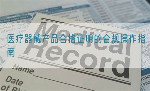 醫(yī)療器械產(chǎn)品合格證明的合規(guī)操作指南(圖1)