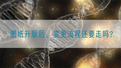 圖紙升版后，變更流程還要走嗎？(圖1)