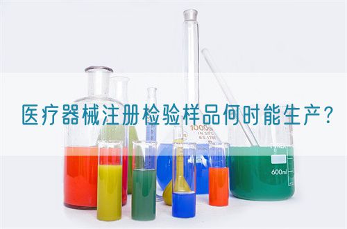 醫(yī)療器械注冊檢驗樣品何時能生產(chǎn)？(圖1)