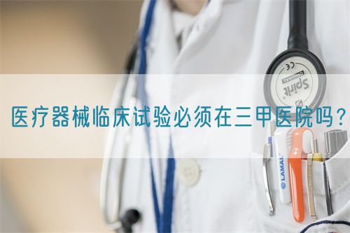 醫(yī)療器械臨床試驗必須在三甲醫(yī)院嗎？(圖1)