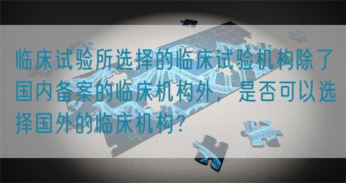 臨床試驗(yàn)所選擇的臨床試驗(yàn)機(jī)構(gòu)除了國內(nèi)備案的臨床機(jī)構(gòu)外，是否可以選擇國外的臨床機(jī)構(gòu)？(圖1)