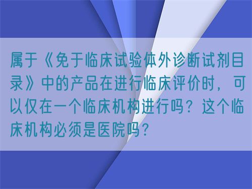 屬于《免于臨床試驗(yàn)體外診斷試劑目錄》中的產(chǎn)品在進(jìn)行臨床評(píng)價(jià)時(shí)，可以僅在一個(gè)臨床機(jī)構(gòu)進(jìn)行嗎？這個(gè)臨床機(jī)構(gòu)必須是醫(yī)院?jiǎn)幔?圖1)