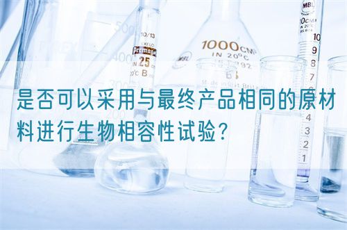 是否可以采用與最終產(chǎn)品相同的原材料進行生物相容性試驗？(圖1)