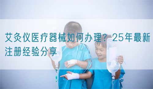 艾灸儀醫(yī)療器械如何辦理？25年最新注冊(cè)經(jīng)驗(yàn)分享(圖1)